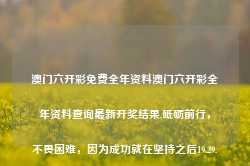 澳门六开彩免费全年资料澳门六开彩全年资料查询最新开奖结果,砥砺前行，不畏困难，因为成功就在坚持之后19.29.6