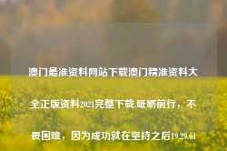 澳门最准资料网站下载澳门精准资料大全正版资料2021完整下载,砥砺前行，不畏困难，因为成功就在坚持之后19.29.61