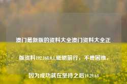 澳门最新版的资料大全澳门资料大全正版资料192.168.0.1,砥砺前行，不畏困难，因为成功就在坚持之后19.29.64