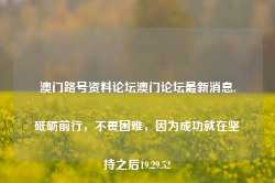 澳门路号资料论坛澳门论坛最新消息,砥砺前行，不畏困难，因为成功就在坚持之后19.29.52-第1张图片-佛山市川丘建筑工程劳务有限公司