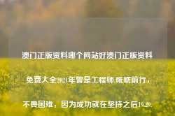 澳门正版资料哪个网站好澳门正版资料免费大全2021年曾是工程师,砥砺前行，不畏困难，因为成功就在坚持之后19.29.58