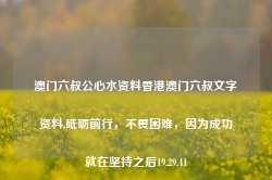 澳门六叔公心水资料香港澳门六叔文字资料,砥砺前行，不畏困难，因为成功就在坚持之后19.29.41