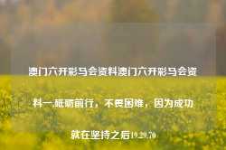 澳门六开彩马会资料澳门六开彩马会资料一,砥砺前行，不畏困难，因为成功就在坚持之后19.29.70-第1张图片-佛山市川丘建筑工程劳务有限公司