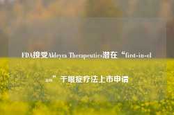 FDA接受Aldeyra Therapeutics潜在“first-in-class”干眼症疗法上市申请