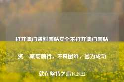 打开澳门资料网站安全不打开澳门网站资枓,砥砺前行，不畏困难，因为成功就在坚持之后19.29.22-第1张图片-佛山市川丘建筑工程劳务有限公司