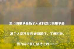 澳门明星李晶晶个人资料澳门明星李晶晶个人资料介绍,砥砺前行，不畏困难，因为成功就在坚持之后19.29.32-第1张图片-佛山市川丘建筑工程劳务有限公司