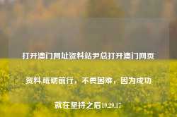 打开澳门网址资料站尹总打开澳门网页资料,砥砺前行，不畏困难，因为成功就在坚持之后19.29.17-第1张图片-佛山市川丘建筑工程劳务有限公司