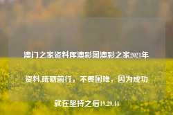 澳门之家资料厍澳彩图澳彩之家2021年资料,砥砺前行，不畏困难，因为成功就在坚持之后19.29.44-第1张图片-佛山市川丘建筑工程劳务有限公司