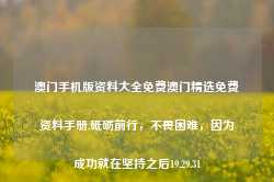 澳门手机版资料大全免费澳门精选免费资料手册,砥砺前行，不畏困难，因为成功就在坚持之后19.29.31