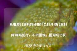 查看澳门资料网站是什么打开澳门资料网,砥砺前行，不畏困难，因为成功就在坚持之后19.29.77