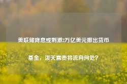 美联储降息或刺激2万亿美元撤出货币基金，泼天富贵将流向何处？