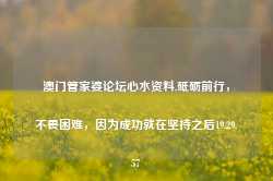 澳门管家婆论坛心水资料,砥砺前行，不畏困难，因为成功就在坚持之后19.29.57