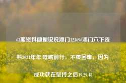 63期资料随便说说澳门123696澳门六下资料2021年年,砥砺前行，不畏困难，因为成功就在坚持之后19.29.48-第1张图片-佛山市川丘建筑工程劳务有限公司