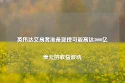 英伟达交易者准备迎接可能高达3000亿美元的收益波动