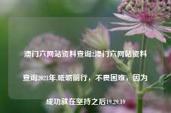 澳门六网站资料查询2澳门六网站资料查询2021年,砥砺前行，不畏困难，因为成功就在坚持之后19.29.19