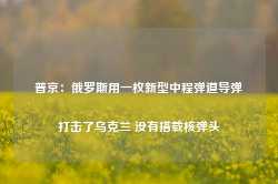 普京：俄罗斯用一枚新型中程弹道导弹打击了乌克兰 没有搭载核弹头