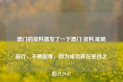 澳门的资料请发了一下澳门 资料,砥砺前行，不畏困难，因为成功就在坚持之后19.29.67