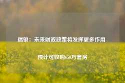 瑞银：未来财政政策将发挥更多作用 预计可收购650万套房-第1张图片-佛山市川丘建筑工程劳务有限公司