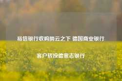 裕信银行收购阴云之下 德国商业银行客户转投德意志银行-第1张图片-佛山市川丘建筑工程劳务有限公司