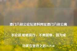 澳门六叔公论坛资料网址澳门六叔公高手论谈,砥砺前行，不畏困难，因为成功就在坚持之后19.29.30-第1张图片-佛山市川丘建筑工程劳务有限公司