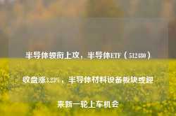 半导体领衔上攻，半导体ETF（512480）收盘涨3.23%，半导体材料设备板块或迎来新一轮上车机会