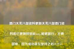 澳门天龙八部资料更新天龙八部澳门资料库已更新转到此sway,砥砺前行，不畏困难，因为成功就在坚持之后19.29.57