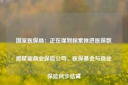 国家医保局：正在谋划探索推进医保数据赋能商业保险公司、医保基金与商业保险同步结算-第1张图片-佛山市川丘建筑工程劳务有限公司