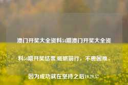 澳门开奖大全资料54期澳门开奖大全资料54期开奖结果,砥砺前行，不畏困难，因为成功就在坚持之后19.29.57-第1张图片-佛山市川丘建筑工程劳务有限公司