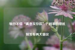 银行不惜“高息买存款”？利率自律机制发布两大倡议-第1张图片-佛山市川丘建筑工程劳务有限公司