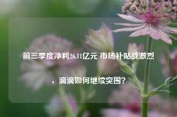 前三季度净利26.11亿元 市场补贴战激烈，滴滴如何继续突围？