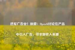 进军广告业！报道：OpenAI讨论在产品中引入广告，寻求新收入来源